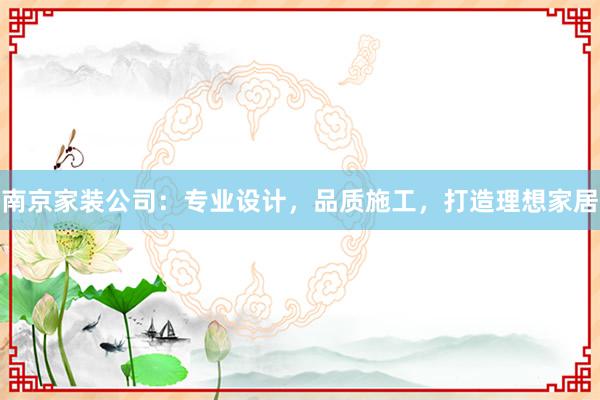 南京家装公司：专业设计，品质施工，打造理想家居